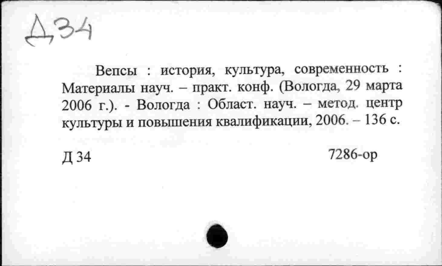 ﻿Вепсы : история, культура, современность : Материалы науч. — практ. конф. (Вологда, 29 марта 2006 г.). - Вологда : Облает, науч. - метод, центр культуры и повышения квалификации, 2006. - 136 с.
Д 34
7286-ор